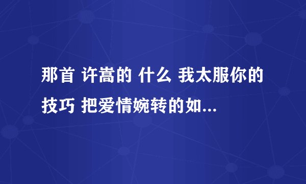 那首 许嵩的 什么 我太服你的技巧 把爱情婉转的如此巧妙 是什么歌