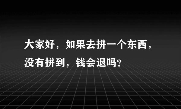 大家好，如果去拼一个东西，没有拼到，钱会退吗？