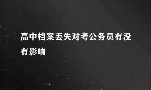 高中档案丢失对考公务员有没有影响