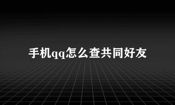 手机qq怎么查共同好友