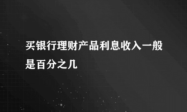买银行理财产品利息收入一般是百分之几