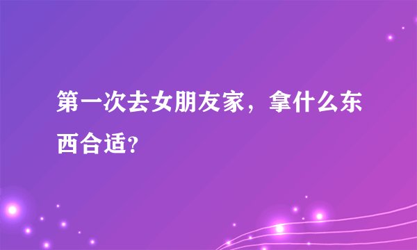 第一次去女朋友家，拿什么东西合适？