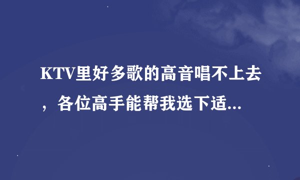KTV里好多歌的高音唱不上去，各位高手能帮我选下适合我的歌吗！