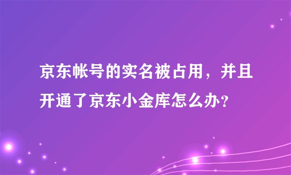 京东帐号的实名被占用，并且开通了京东小金库怎么办？