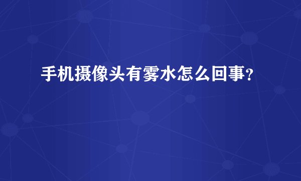 手机摄像头有雾水怎么回事?