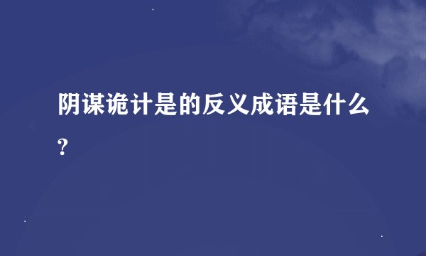 阴谋诡计是的反义成语是什么?