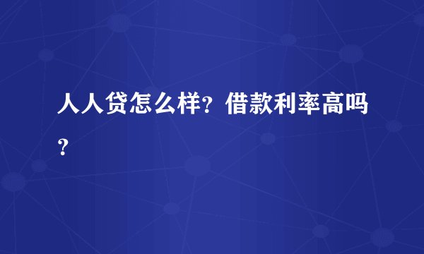 人人贷怎么样？借款利率高吗？