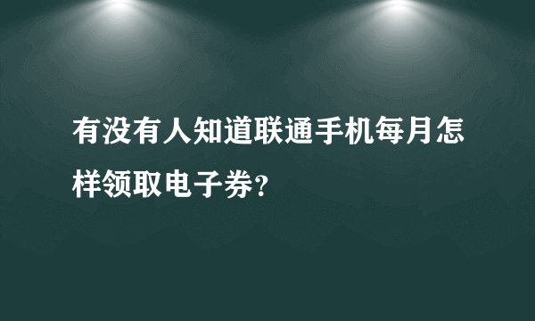 有没有人知道联通手机每月怎样领取电子券？