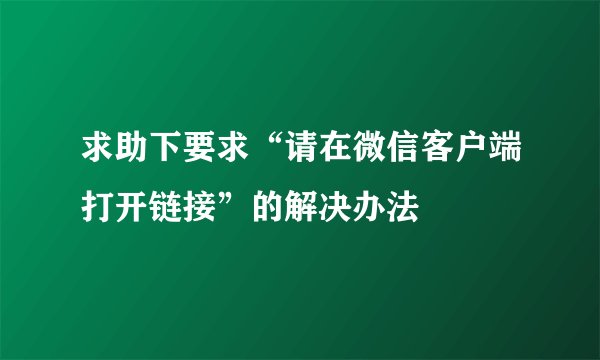 求助下要求“请在微信客户端打开链接”的解决办法