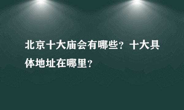 北京十大庙会有哪些？十大具体地址在哪里？