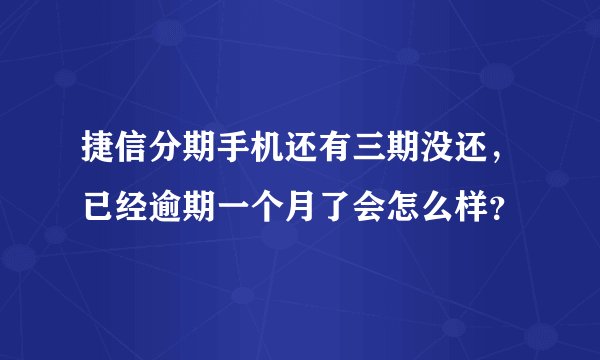 捷信分期手机还有三期没还，已经逾期一个月了会怎么样？