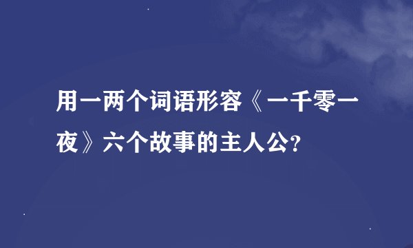 用一两个词语形容《一千零一夜》六个故事的主人公？