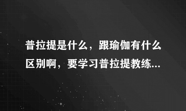 普拉提是什么，跟瑜伽有什么区别啊，要学习普拉提教练去哪学啊？