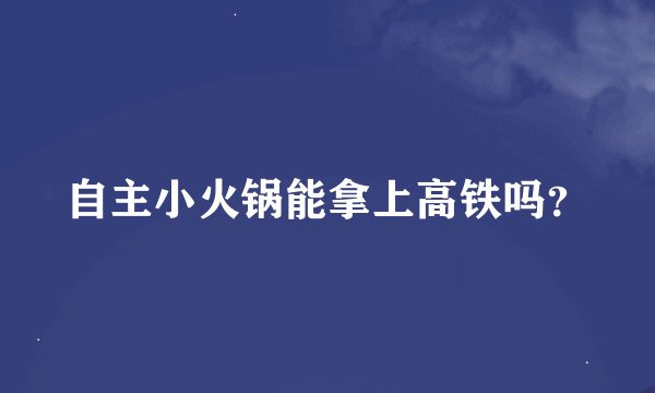 自主小火锅能拿上高铁吗？