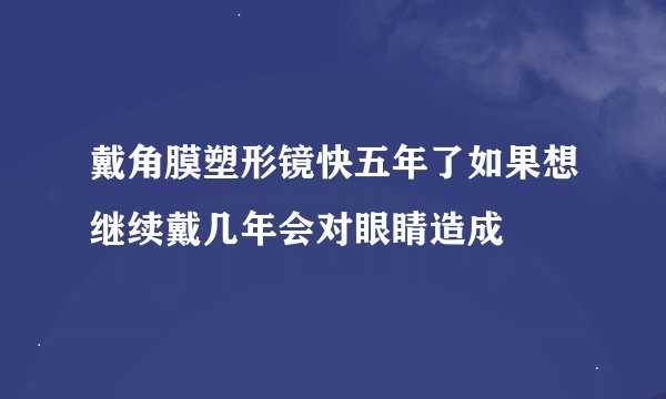 戴角膜塑形镜快五年了如果想继续戴几年会对眼睛造成