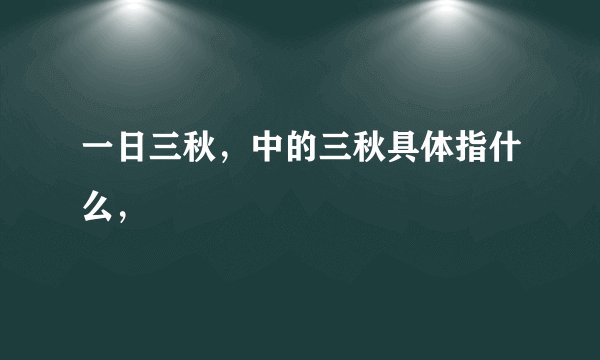 一日三秋，中的三秋具体指什么，