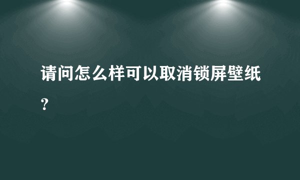 请问怎么样可以取消锁屏壁纸？