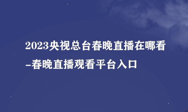 2023央视总台春晚直播在哪看-春晚直播观看平台入口