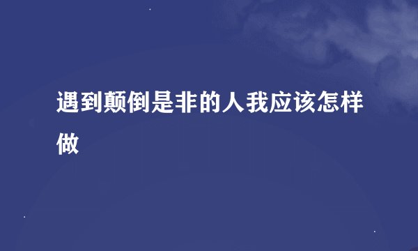 遇到颠倒是非的人我应该怎样做
