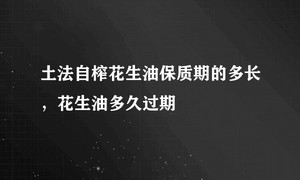 土法自榨花生油保质期的多长，花生油多久过期