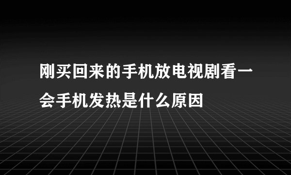 刚买回来的手机放电视剧看一会手机发热是什么原因