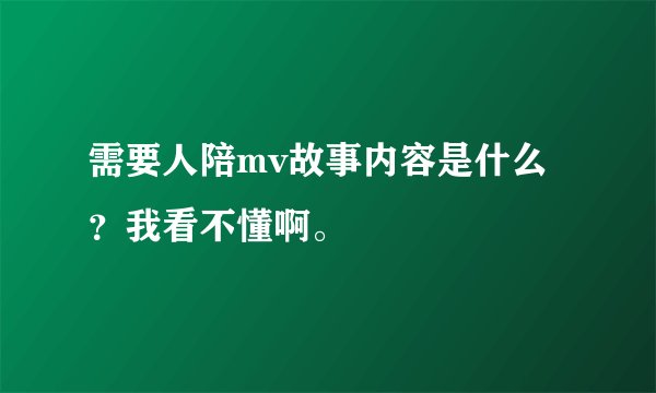 需要人陪mv故事内容是什么？我看不懂啊。