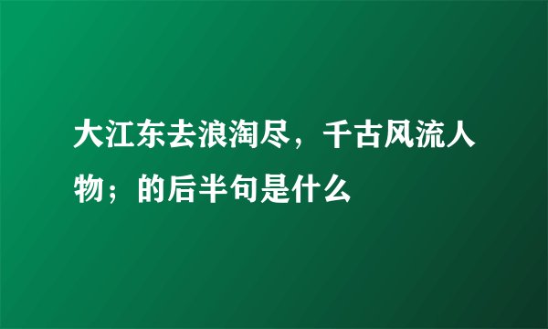 大江东去浪淘尽，千古风流人物；的后半句是什么