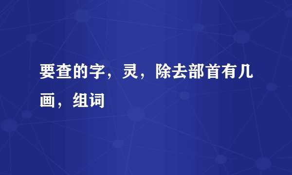 要查的字，灵，除去部首有几画，组词