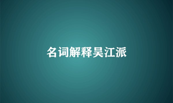名词解释吴江派