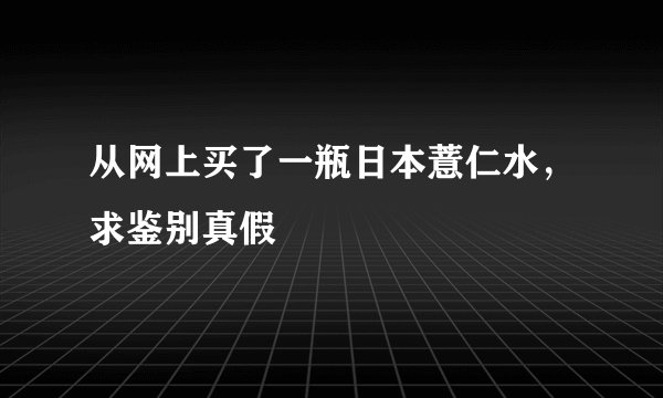 从网上买了一瓶日本薏仁水，求鉴别真假