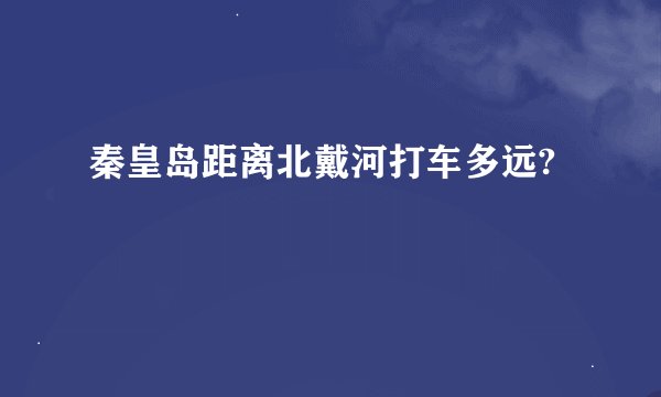 秦皇岛距离北戴河打车多远?
