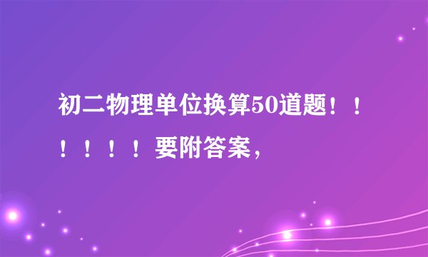 初二物理单位换算50道题！！！！！！要附答案，