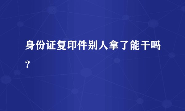 身份证复印件别人拿了能干吗？