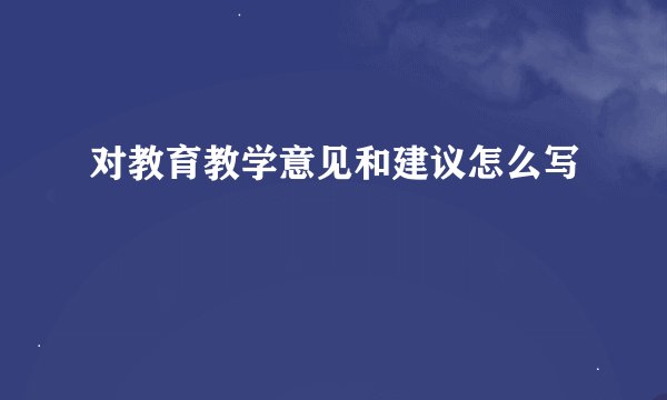 对教育教学意见和建议怎么写