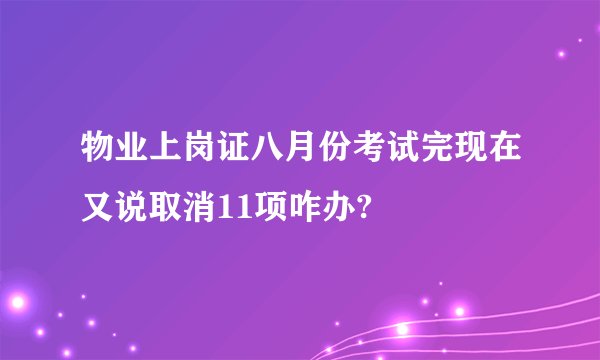物业上岗证八月份考试完现在又说取消11项咋办?