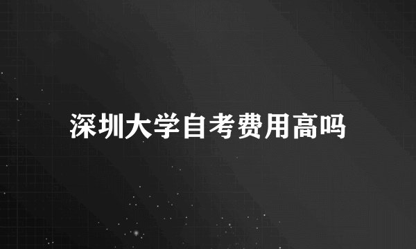 深圳大学自考费用高吗