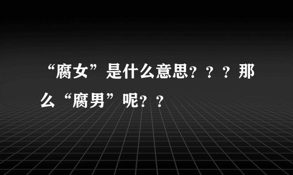 “腐女”是什么意思？？？那么“腐男”呢？？