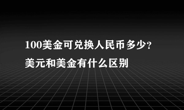 100美金可兑换人民币多少？美元和美金有什么区别