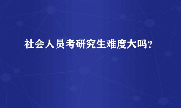 社会人员考研究生难度大吗？