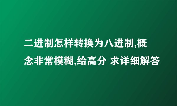 二进制怎样转换为八进制,概念非常模糊,给高分 求详细解答