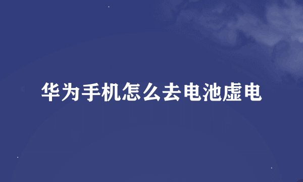 华为手机怎么去电池虚电