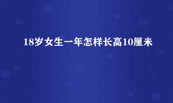 18岁女生一年怎样长高10厘米