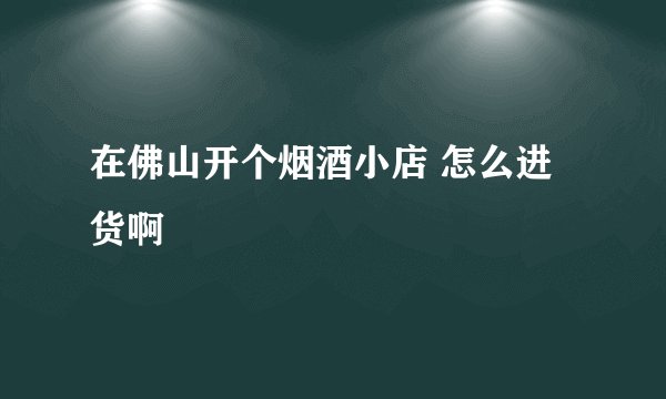 在佛山开个烟酒小店 怎么进货啊