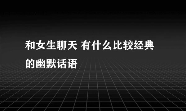 和女生聊天 有什么比较经典的幽默话语