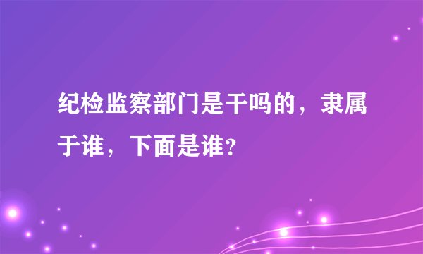 纪检监察部门是干吗的，隶属于谁，下面是谁？