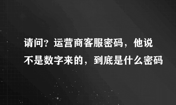 请问？运营商客服密码，他说不是数字来的，到底是什么密码