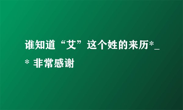 谁知道“艾”这个姓的来历*_* 非常感谢