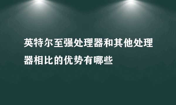 英特尔至强处理器和其他处理器相比的优势有哪些