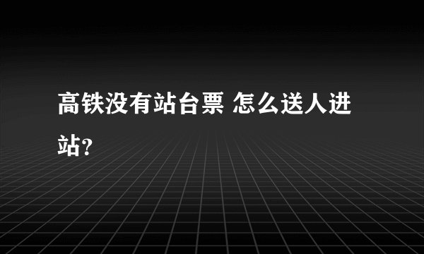 高铁没有站台票 怎么送人进站？
