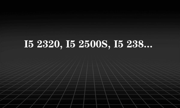 I5 2320, I5 2500S, I5 2380P, E3 1220这四个CPU应该选哪个？